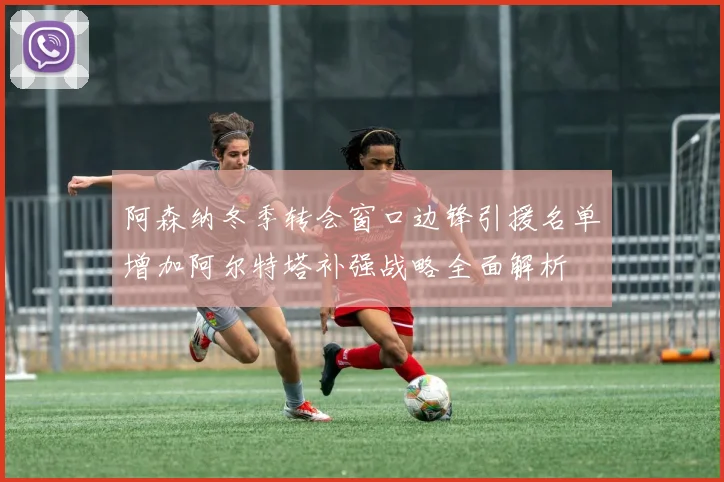 阿森纳冬季转会窗口边锋引援名单增加阿尔特塔补强战略全面解析