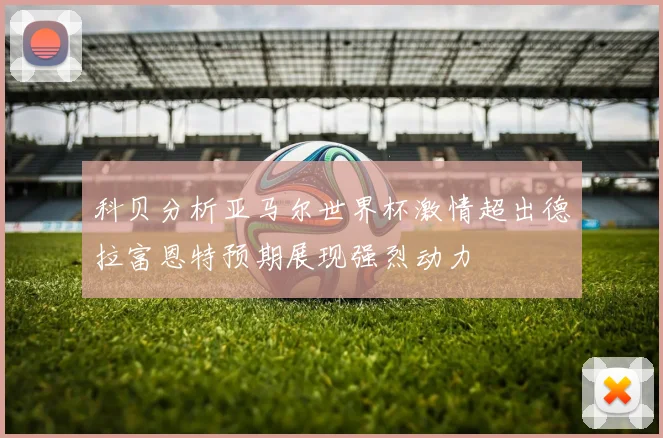 科贝分析亚马尔世界杯激情超出德拉富恩特预期展现强烈动力