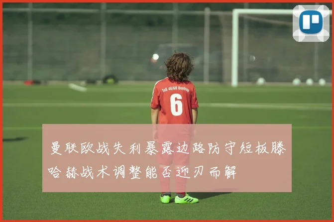 曼联欧战失利暴露边路防守短板滕哈赫战术调整能否迎刃而解