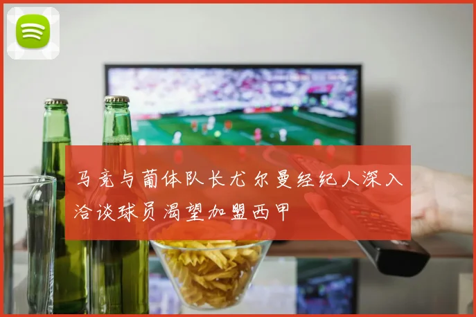 马竞与葡体队长尤尔曼经纪人深入洽谈球员渴望加盟西甲