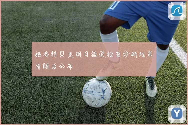施洛特贝克明日接受检查诊断结果将随后公布