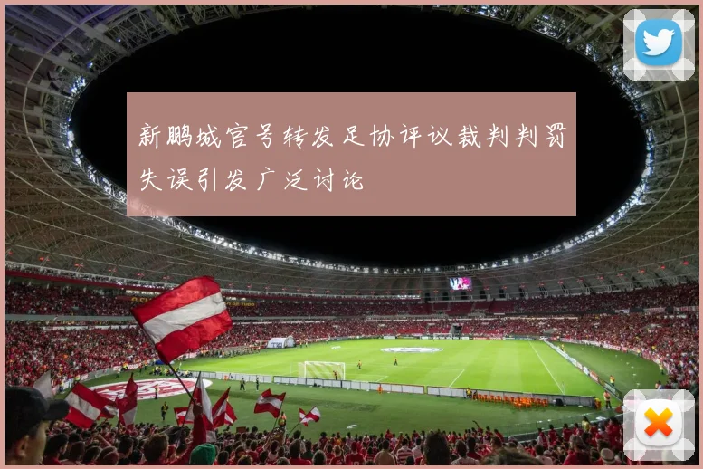 新鹏城官号转发足协评议裁判判罚失误引发广泛讨论