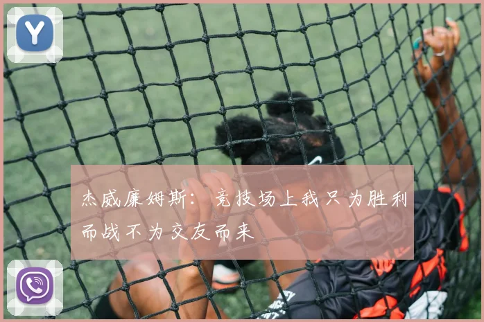 杰威廉姆斯：竞技场上我只为胜利而战不为交友而来