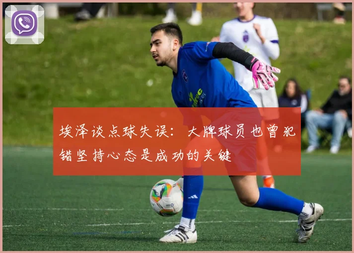 埃泽谈点球失误：大牌球员也曾犯错坚持心态是成功的关键