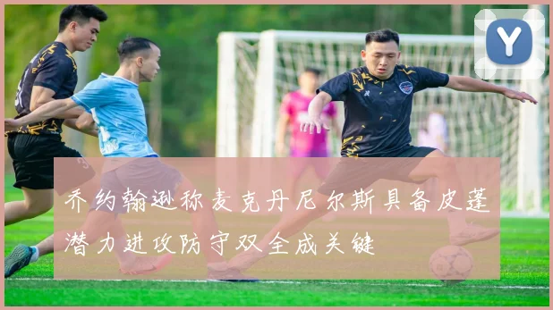 乔约翰逊称麦克丹尼尔斯具备皮蓬潜力进攻防守双全成关键