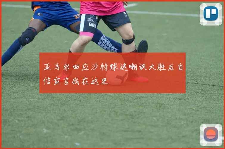 亚马尔回应沙特球迷嘲讽大胜后自信宣言我在这里