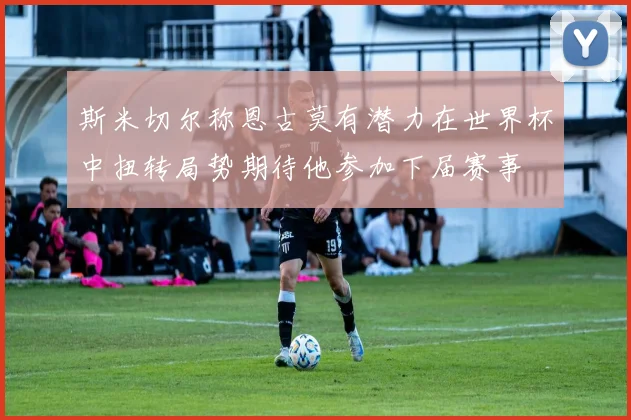 斯米切尔称恩古莫有潜力在世界杯中扭转局势期待他参加下届赛事