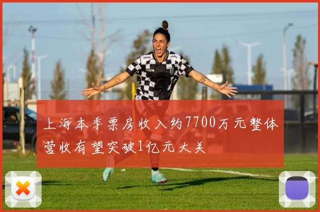 上海本季票房收入约7700万元整体营收有望突破1亿元大关