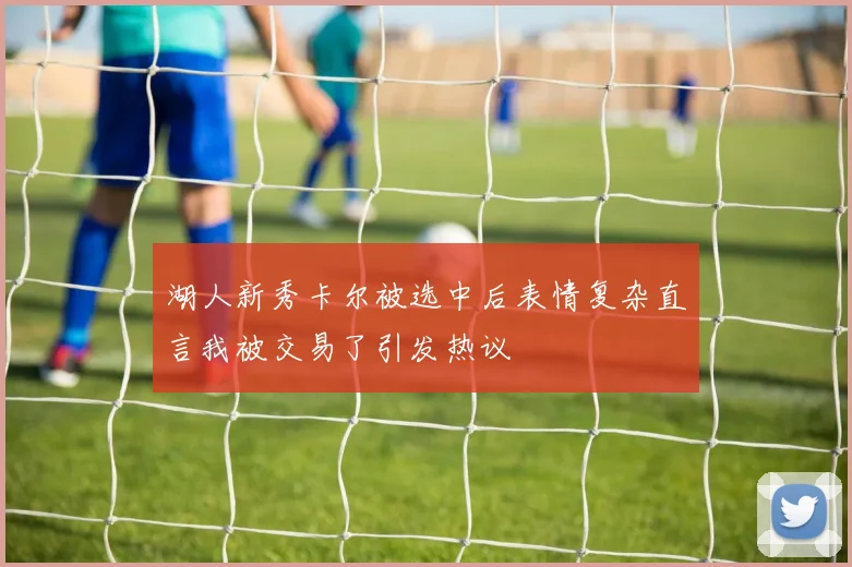 湖人新秀卡尔被选中后表情复杂直言我被交易了引发热议
