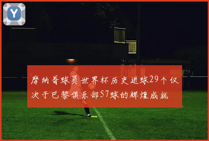 摩纳哥球员世界杯历史进球29个仅次于巴黎俱乐部57球的辉煌成就