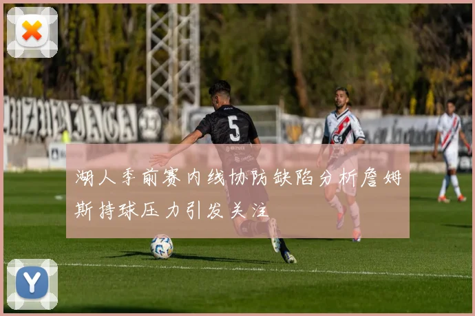湖人季前赛内线协防缺陷分析詹姆斯持球压力引发关注