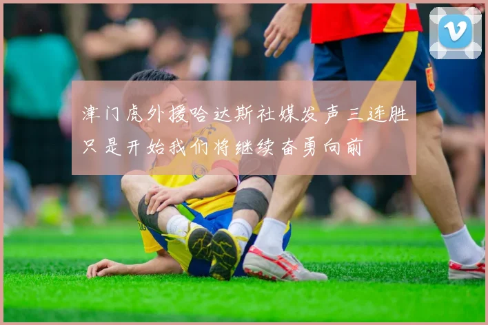 津门虎外援哈达斯社媒发声三连胜只是开始我们将继续奋勇向前