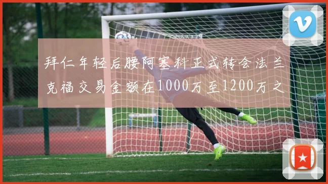 拜仁年轻后腰阿塞科正式转会法兰克福交易金额在1000万至1200万之间