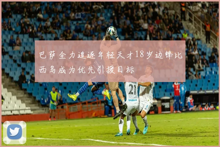 巴萨全力追逐年轻天才18岁边锋比西乌成为优先引援目标