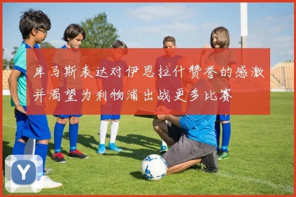 库马斯表达对伊恩拉什赞誉的感激并渴望为利物浦出战更多比赛