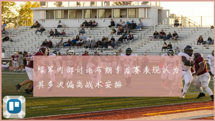 绿军内部讨论布朗季后赛表现认为其多次偏离战术安排