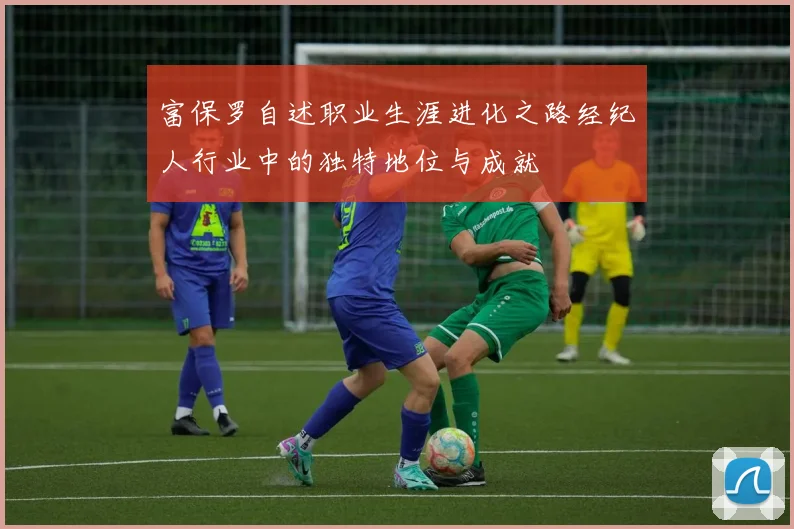 富保罗自述职业生涯进化之路经纪人行业中的独特地位与成就