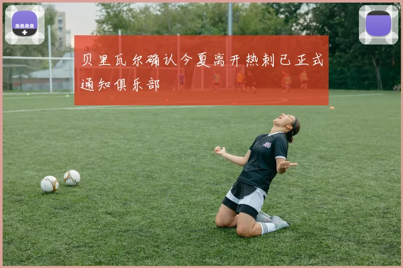 贝里瓦尔确认今夏离开热刺已正式通知俱乐部