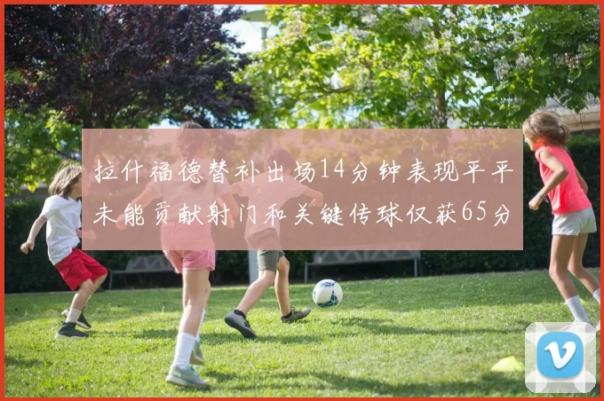 拉什福德替补出场14分钟表现平平未能贡献射门和关键传球仅获65分