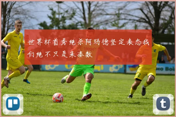 世界杯首秀绝杀阿玛德坚定表态我们绝不只是来凑数