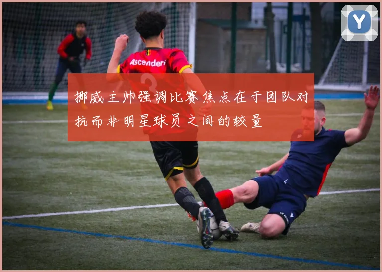 挪威主帅强调比赛焦点在于团队对抗而非明星球员之间的较量